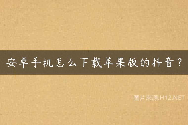 安卓手机怎么下载苹果版的抖音？