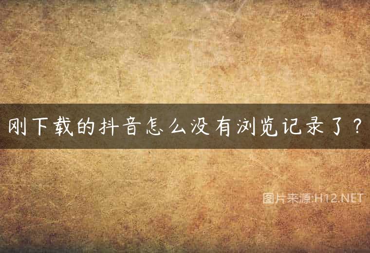 刚下载的抖音怎么没有浏览记录了？