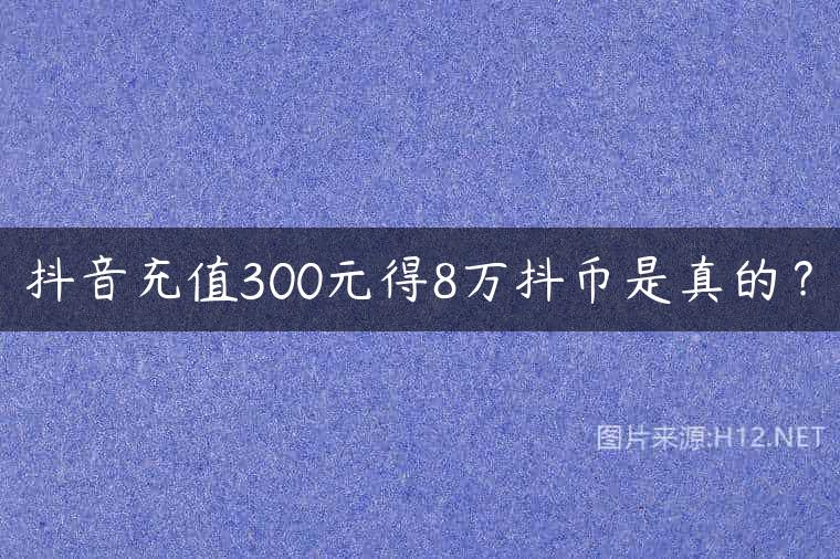 抖音充值300元得8万抖币是真的？