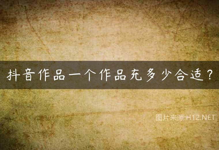 抖音作品一个作品充多少合适？
