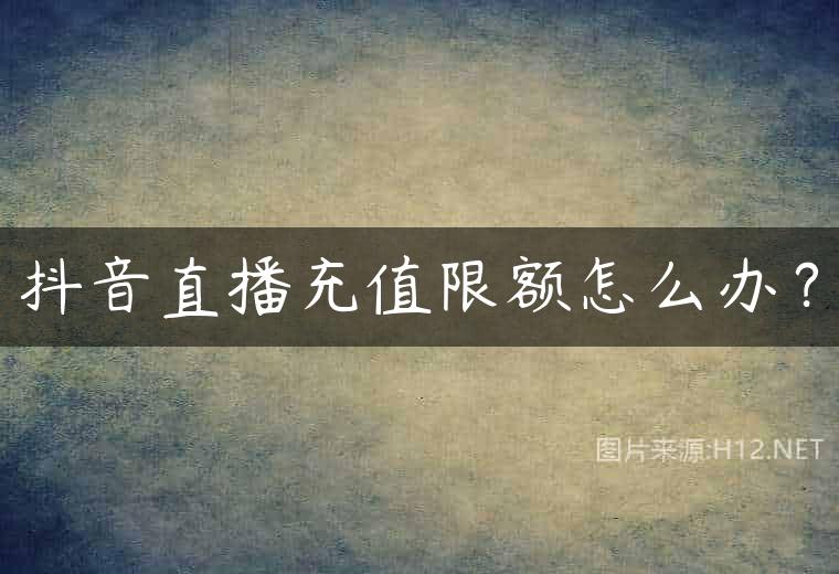 抖音直播充值限额怎么办？