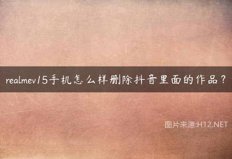 realmev15手机怎么样删除抖音里面的作品？