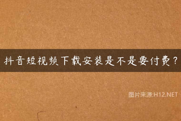 抖音短视频下载安装是不是要付费？