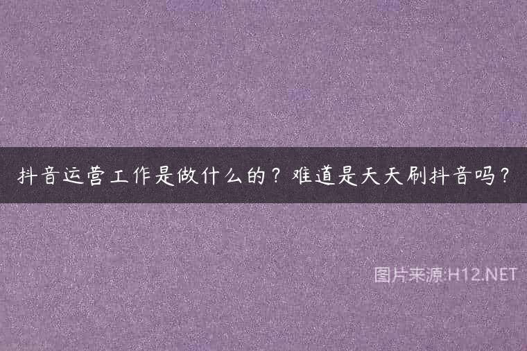 抖音运营工作是做什么的？难道是天天刷抖音吗？