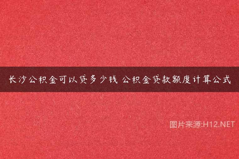 长沙公积金可以贷多少钱 公积金贷款额度计算公式