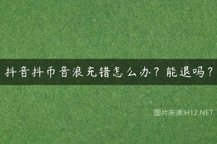 抖音抖币音浪充错怎么办？能退吗？