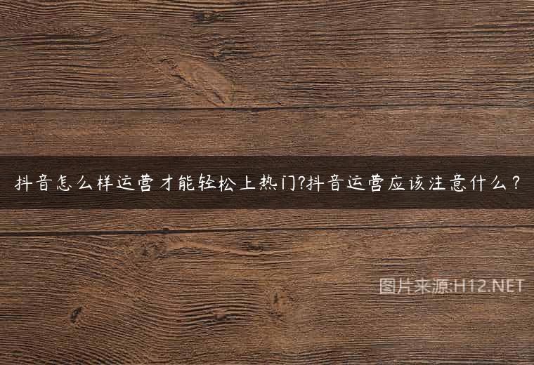 抖音怎么样运营才能轻松上热门?抖音运营应该注意什么？