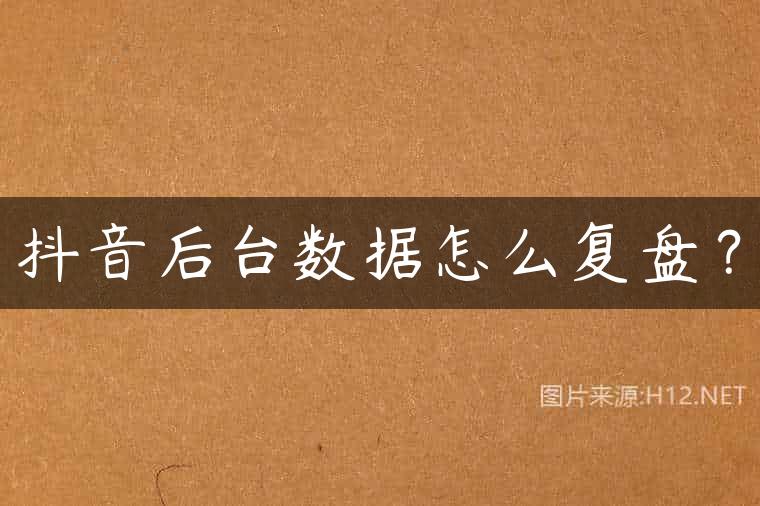 抖音后台数据怎么复盘？