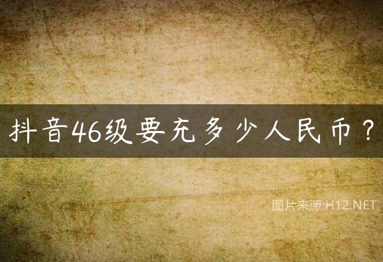 抖音46级要充多少人民币？