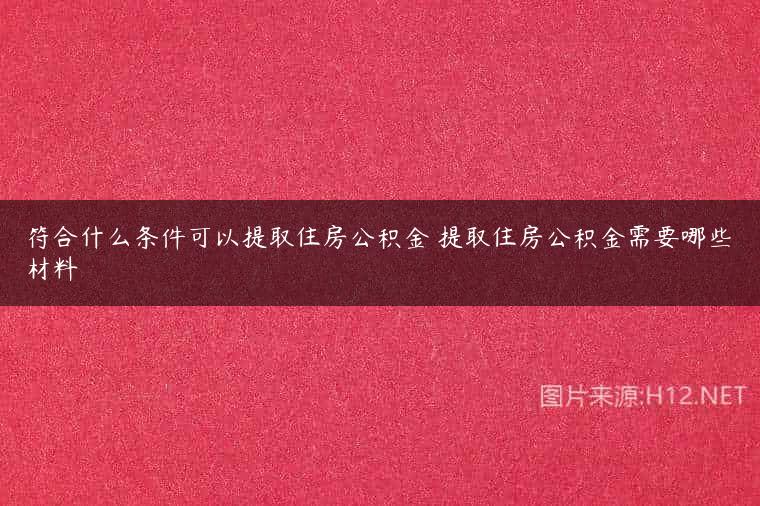 符合什么条件可以提取住房公积金 提取住房公积金需要哪些材料