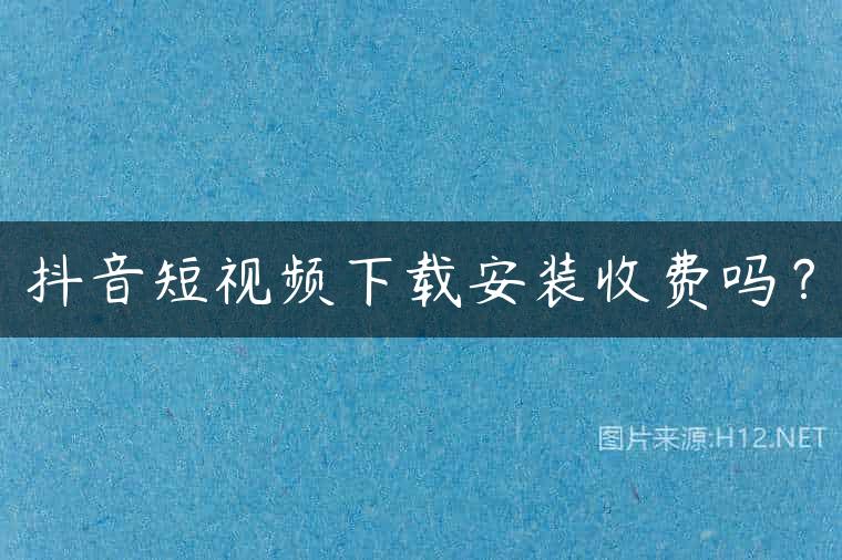 抖音短视频下载安装收费吗？