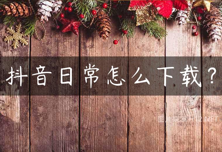 抖音日常怎么下载？