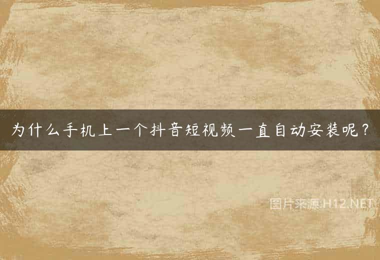 为什么手机上一个抖音短视频一直自动安装呢？