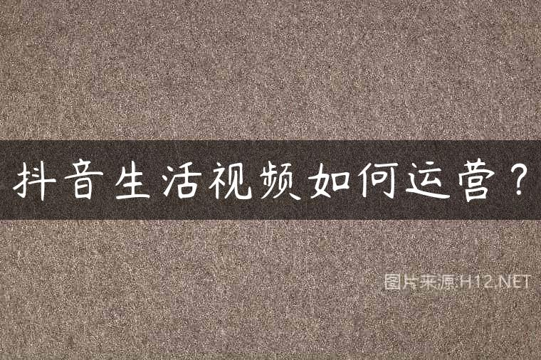 抖音生活视频如何运营？