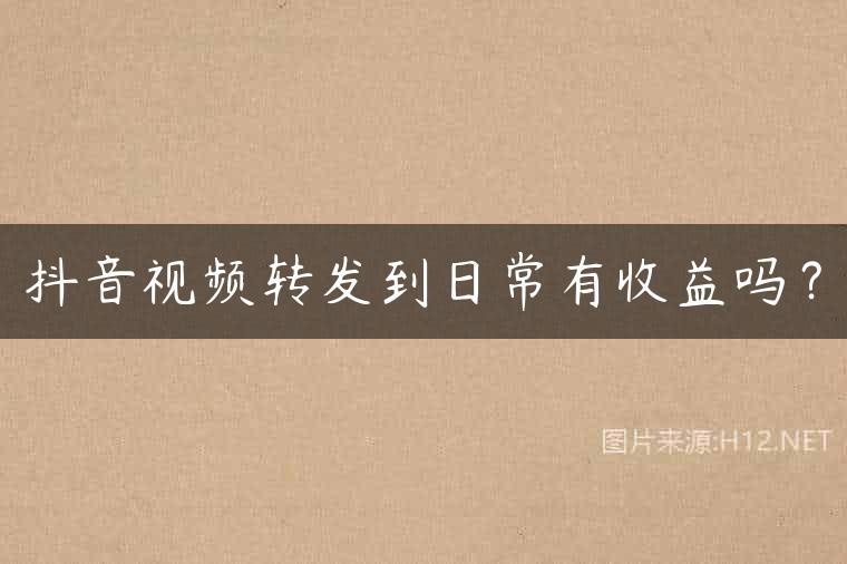 抖音视频转发到日常有收益吗？