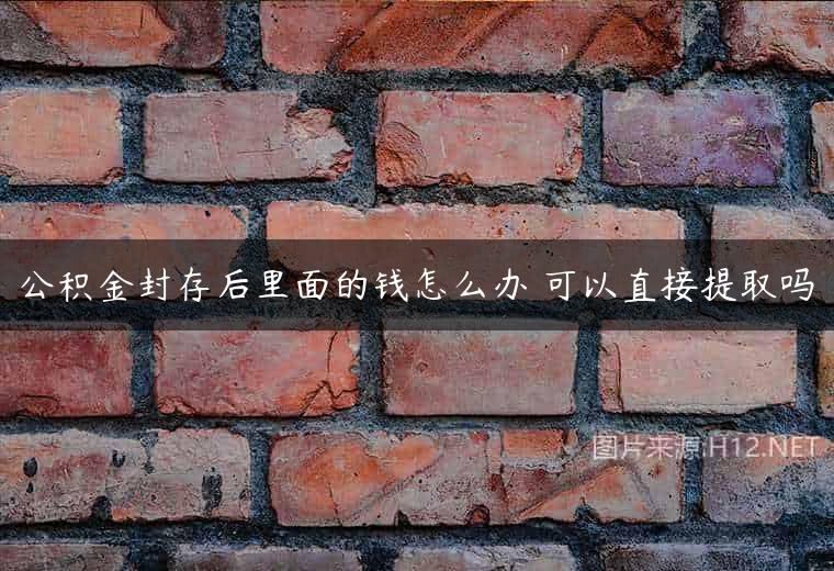 公积金封存后里面的钱怎么办 可以直接提取吗