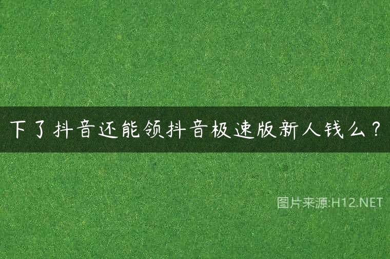 下了抖音还能领抖音极速版新人钱么？