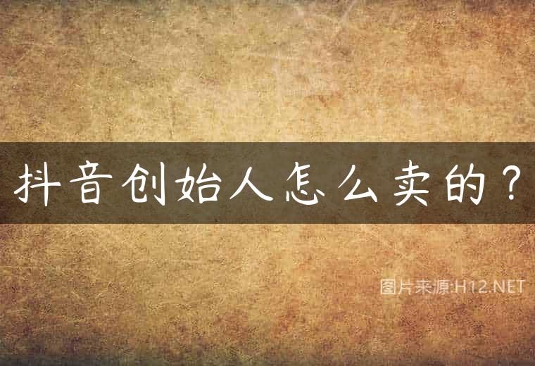 抖音创始人怎么卖的？