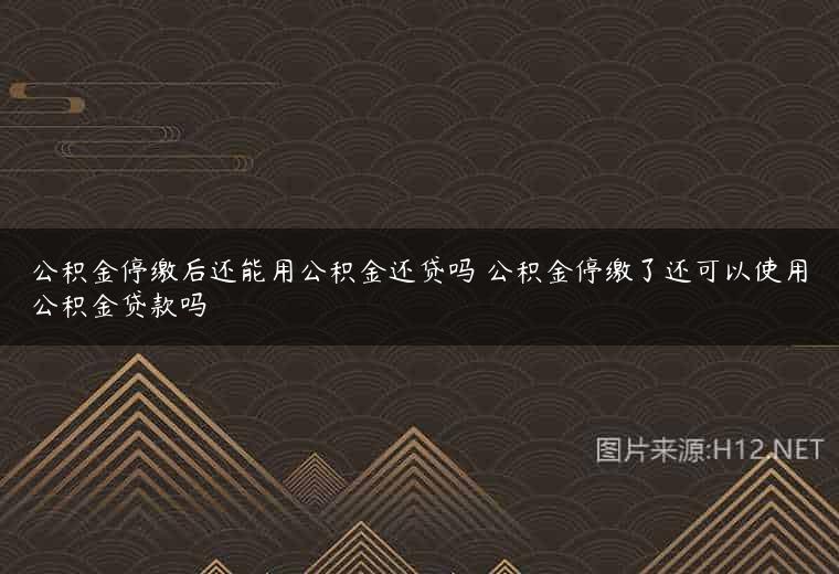 公积金停缴后还能用公积金还贷吗 公积金停缴了还可以使用公积金贷款吗