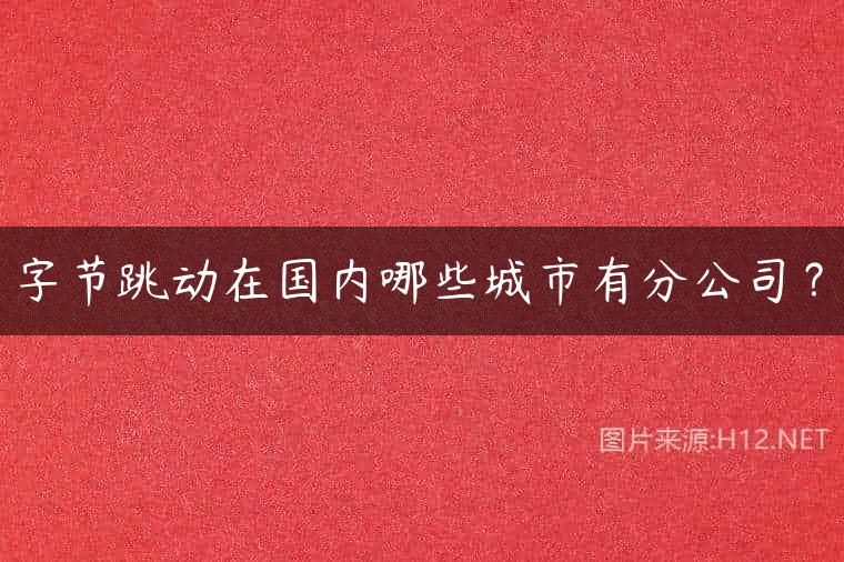 字节跳动在国内哪些城市有分公司？