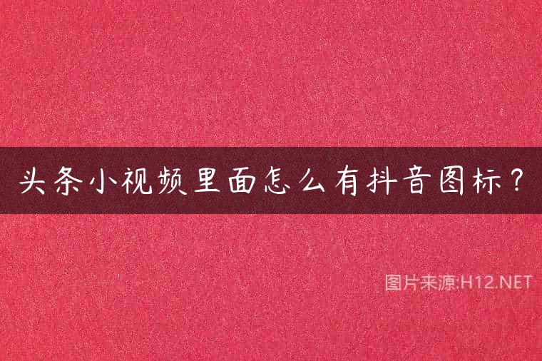 头条小视频里面怎么有抖音图标？