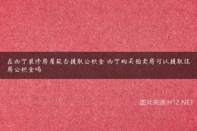 在西宁装修房屋能否提取公积金 西宁购买拍卖房可以提取住房公积金吗