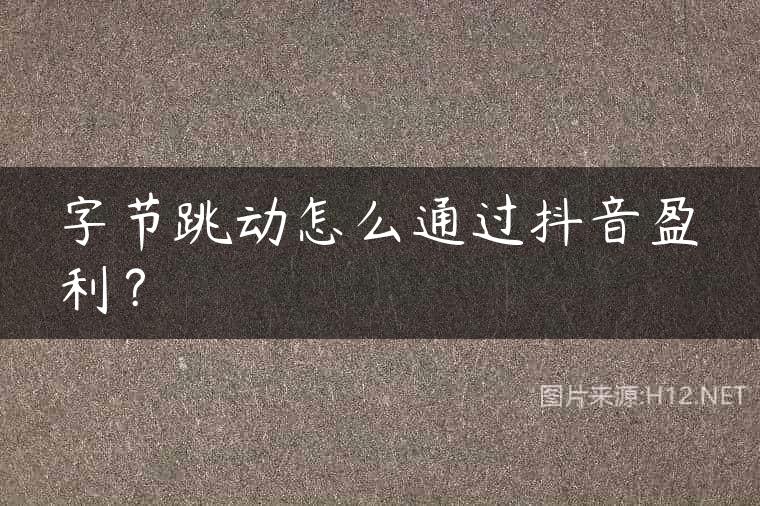 字节跳动怎么通过抖音盈利？