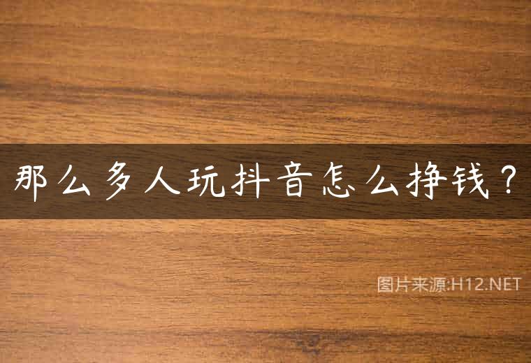 那么多人玩抖音怎么挣钱？