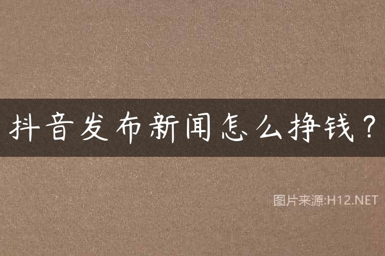 抖音发布新闻怎么挣钱？