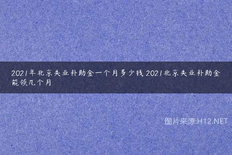 2021年北京失业补助金一个月多少钱 2021北京失业补助金能领几个月