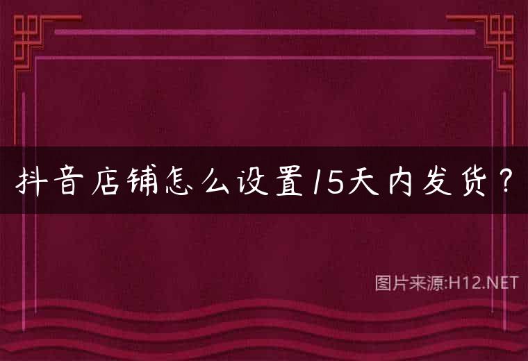 抖音店铺怎么设置15天内发货？
