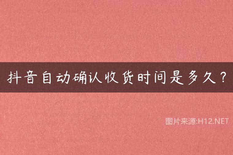 抖音自动确认收货时间是多久？