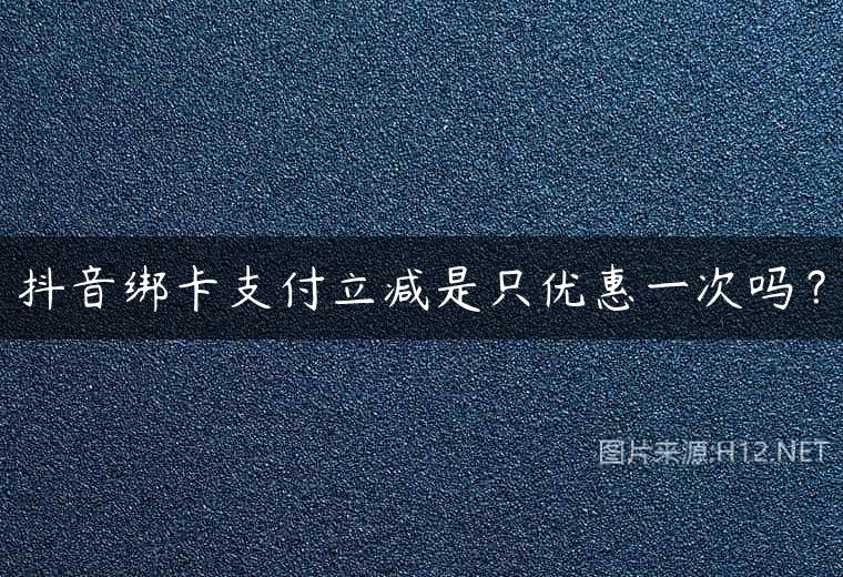 抖音绑卡支付立减是只优惠一次吗？