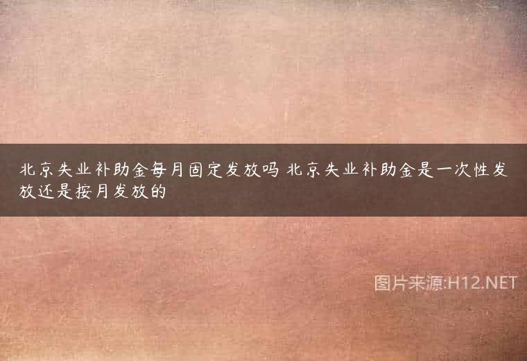 北京失业补助金每月固定发放吗 北京失业补助金是一次性发放还是按月发放的