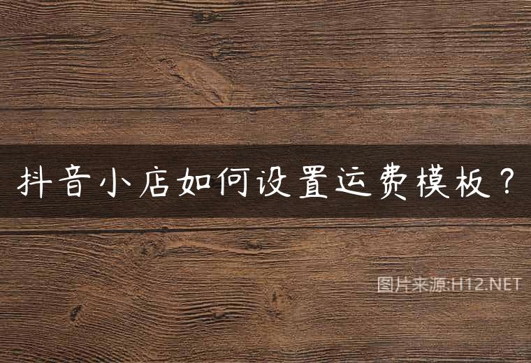 抖音小店如何设置运费模板？