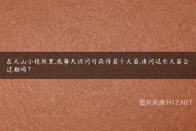 在火山小视频里,我每天访问可获得若干火苗,请问这些火苗会过期吗？