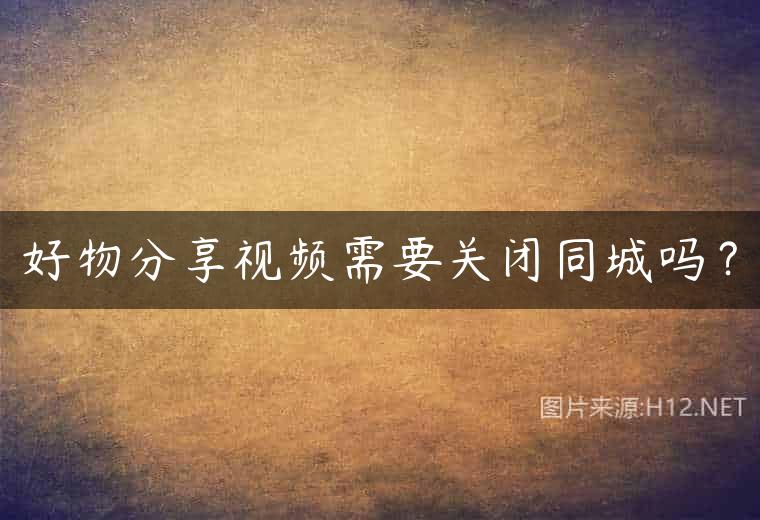 好物分享视频需要关闭同城吗？