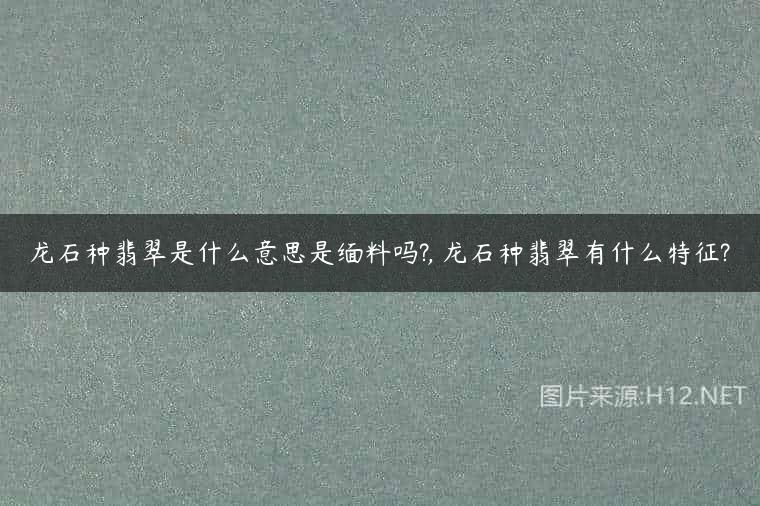 龙石种翡翠是什么意思是缅料吗?, 龙石种翡翠有什么特征?