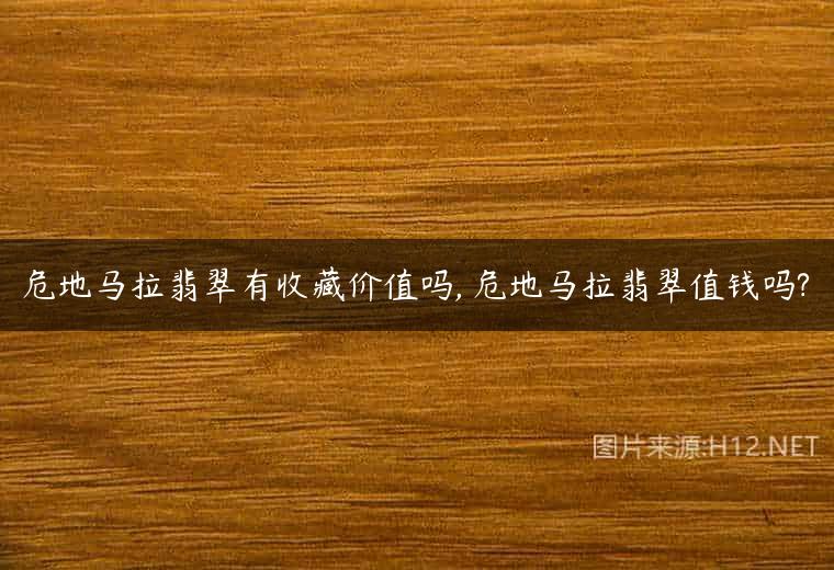 危地马拉翡翠有收藏价值吗, 危地马拉翡翠值钱吗?