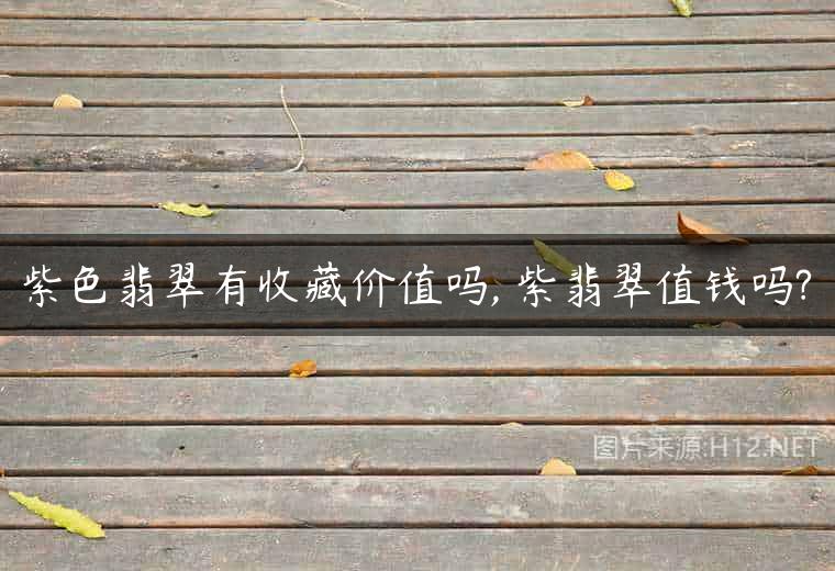 紫色翡翠有收藏价值吗, 紫翡翠值钱吗?