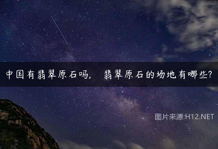 中国有翡翠原石吗,    翡翠原石的场地有哪些?