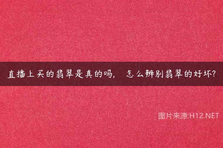直播上买的翡翠是真的吗,    怎么辨别翡翠的好坏?