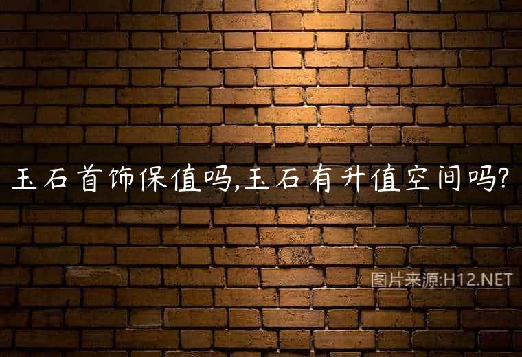 玉石首饰保值吗,玉石有升值空间吗?