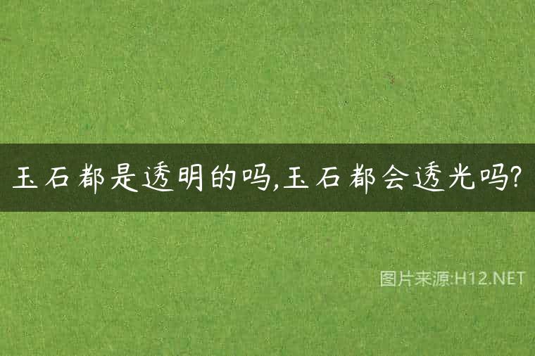 玉石都是透明的吗,玉石都会透光吗?