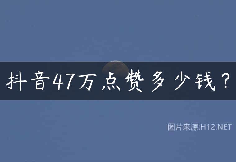 抖音47万点赞多少钱？