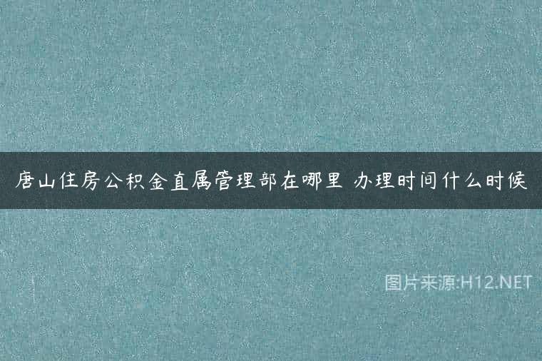 唐山住房公积金直属管理部在哪里 办理时间什么时候