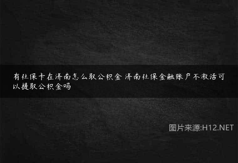 有社保卡在济南怎么取公积金 济南社保金融账户不激活可以提取公积金吗