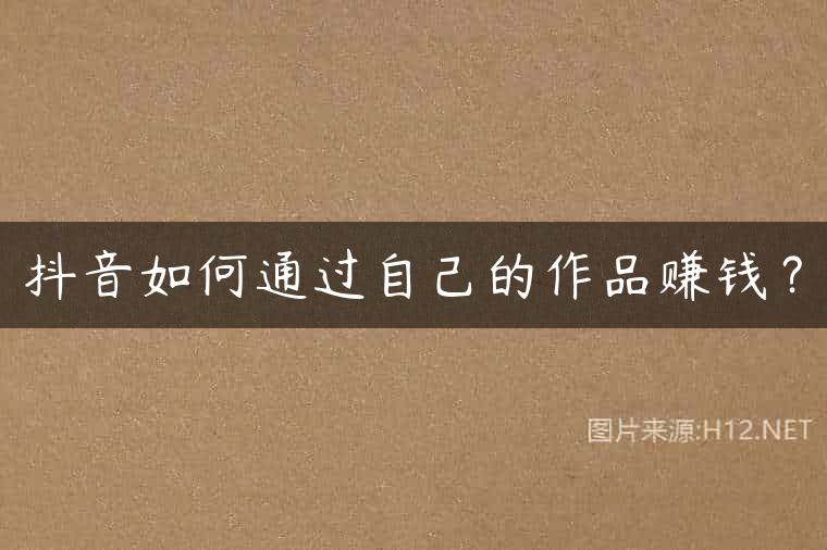 抖音如何通过自己的作品赚钱？