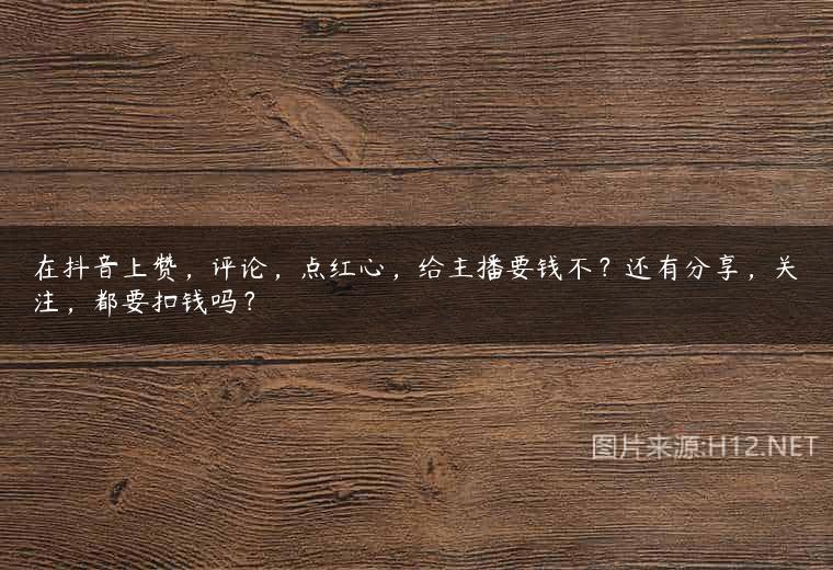 在抖音上赞，评论，点红心，给主播要钱不？还有分享，关注，都要扣钱吗？