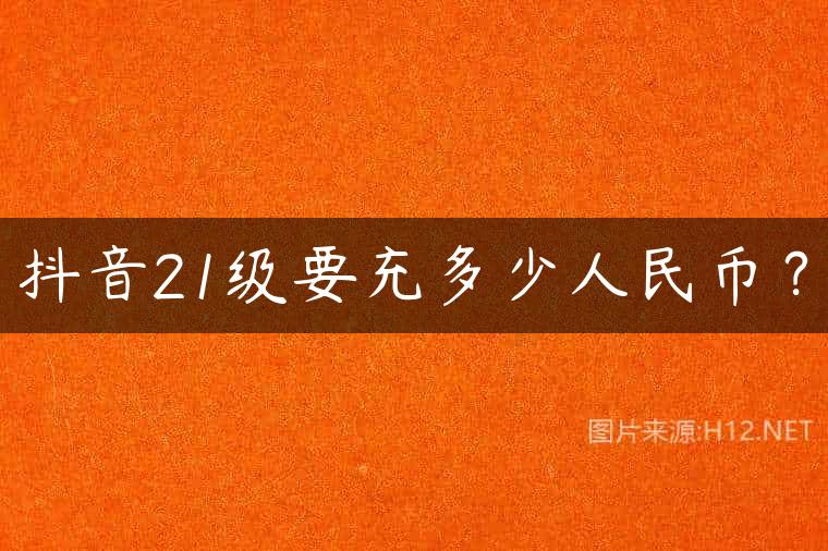 抖音21级要充多少人民币？